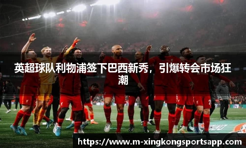 英超球队利物浦签下巴西新秀，引爆转会市场狂潮
